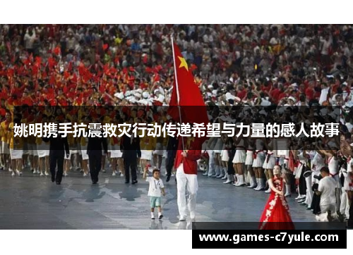 姚明携手抗震救灾行动传递希望与力量的感人故事