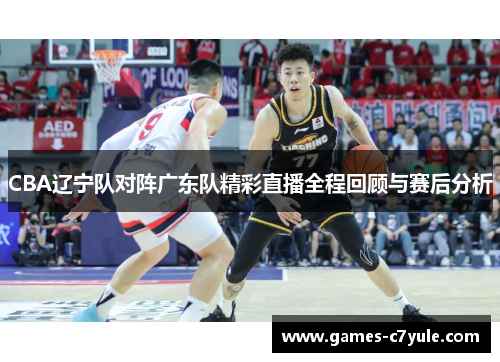 CBA辽宁队对阵广东队精彩直播全程回顾与赛后分析