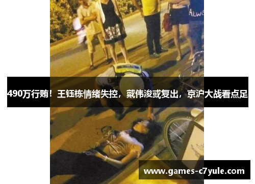 490万行贿！王钰栋情绪失控，戴伟浚或复出，京沪大战看点足
