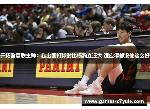 开拓者夏联主帅：我出国打球时比杨瀚森还大 适应得都没他这么好