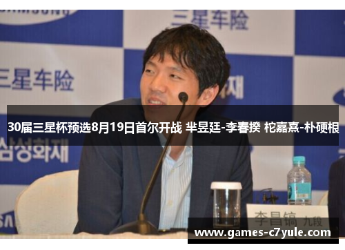 30届三星杯预选8月19日首尔开战 芈昱廷-李春揆 柁嘉熹-朴硬根