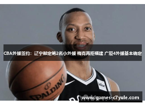 CBA外援签约：辽宁敲定第2名小外援 梅克再拒福建 广厦4外援基本确定