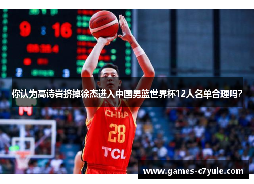 你认为高诗岩挤掉徐杰进入中国男篮世界杯12人名单合理吗？