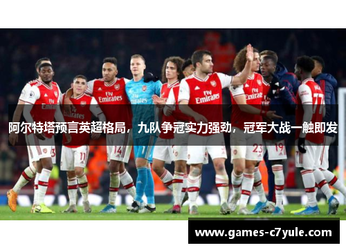 阿尔特塔预言英超格局，九队争冠实力强劲，冠军大战一触即发