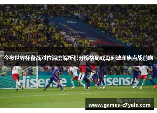 今夜世界杯备战对位深度解析积分榜格局或再起波澜焦点战前瞻 今夜世界杯备战对位深度解析积分榜格局或再起波澜焦点战前瞻