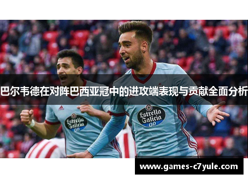 巴尔韦德在对阵巴西亚冠中的进攻端表现与贡献全面分析 巴尔韦德在对阵巴西亚冠中的进攻端表现与贡献全面分析