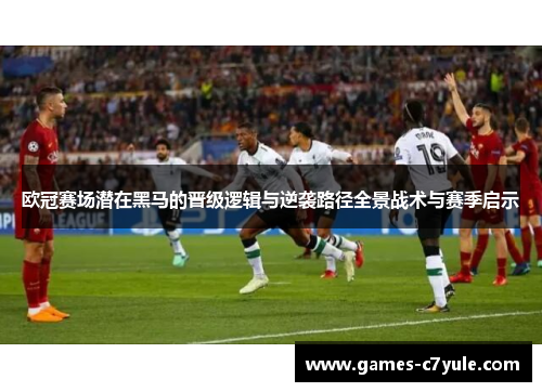 欧冠赛场潜在黑马的晋级逻辑与逆袭路径全景战术与赛季启示