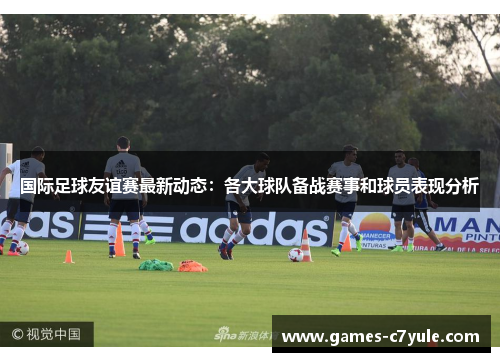 国际足球友谊赛最新动态:各大球队备战赛事和球员表现分析 国际足球友谊赛最新动态:各大球队备战赛事和球员表现分析