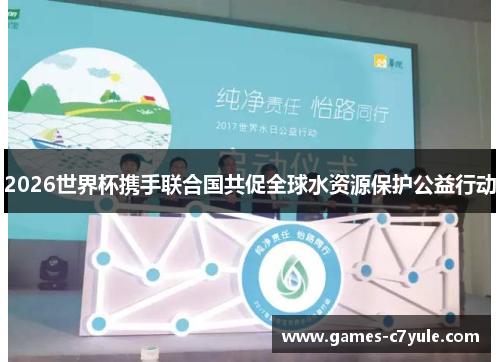 2026世界杯携手联合国共促全球水资源保护公益行动