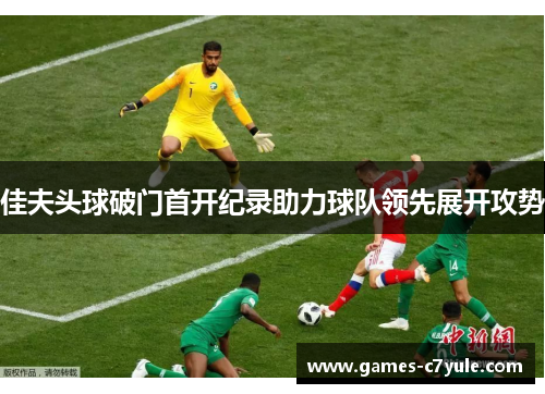 佳夫头球破门首开纪录助力球队领先展开攻势 佳夫头球破门首开纪录助力球队领先展开攻势