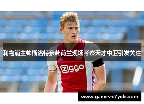 利物浦主帅斯洛特亲赴荷兰现场考察天才中卫引发关注 利物浦主帅斯洛特亲赴荷兰现场考察天才中卫引发关注
