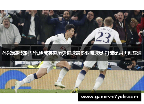 孙兴慜超越阿里代伊成英超历史进球最多亚洲球员 打破纪录再创辉煌 孙兴慜超越阿里代伊成英超历史进球最多亚洲球员 打破纪录再创辉煌