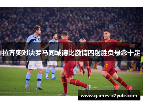 拉齐奥对决罗马同城德比激情四射胜负悬念十足 拉齐奥对决罗马同城德比激情四射胜负悬念十足