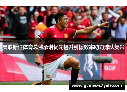 曼联新任体育总监承诺优先提升引援效率助力球队复兴 曼联新任体育总监承诺优先提升引援效率助力球队复兴