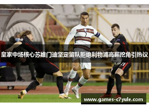 皇家中场核心苏维门迪坚定留队拒绝利物浦高薪挖角引热议