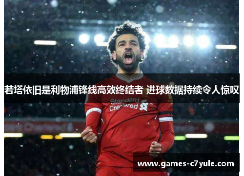 若塔依旧是利物浦锋线高效终结者 进球数据持续令人惊叹 若塔依旧是利物浦锋线高效终结者 进球数据持续令人惊叹