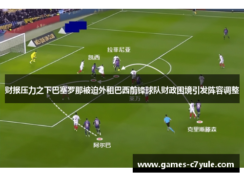 财报压力之下巴塞罗那被迫外租巴西前锋球队财政困境引发阵容调整