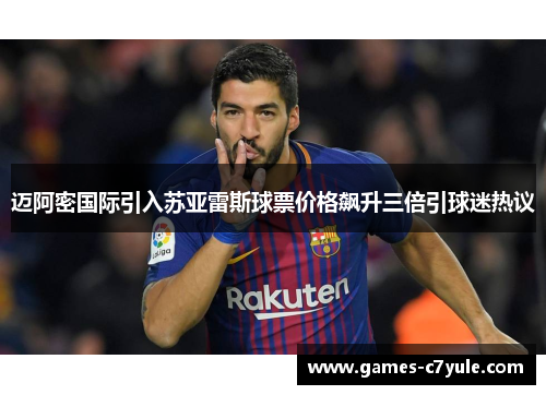 迈阿密国际引入苏亚雷斯球票价格飙升三倍引球迷热议 迈阿密国际引入苏亚雷斯球票价格飙升三倍引球迷热议