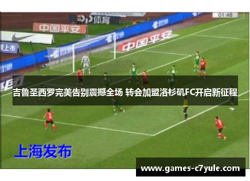 吉鲁圣西罗完美告别震撼全场 转会加盟洛杉矶FC开启新征程