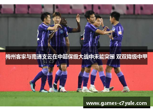 梅州客家与南通支云在中超保级大战中未能突围 双双降级中甲 梅州客家与南通支云在中超保级大战中未能突围 双双降级中甲