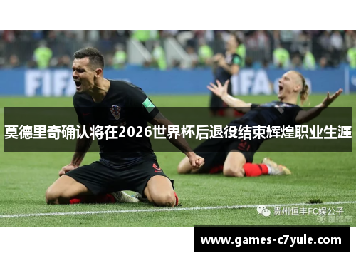 莫德里奇确认将在2026世界杯后退役结束辉煌职业生涯