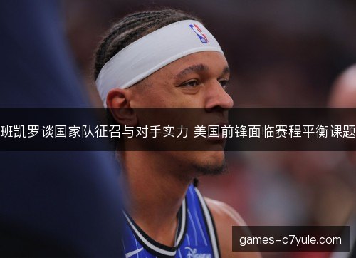 班凯罗谈国家队征召与对手实力 美国前锋面临赛程平衡课题